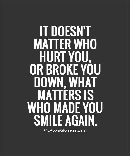 It doesn't matter who hurt you, or broke you down, what matters is who made you smile again
