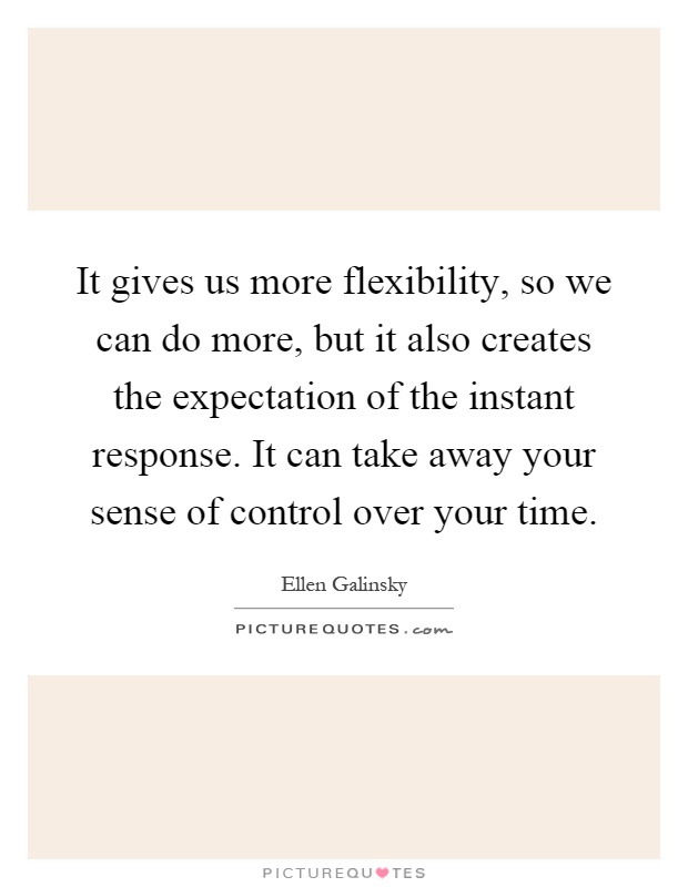 It gives us more flexibility, so we can do more, but it also creates the expectation of the instant response. It can take away your sense of control.. Ellen Galinsky