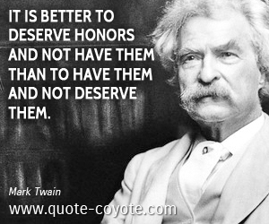 It is better to deserve honors and not have them than to have them and not deserve them. Mark Twain