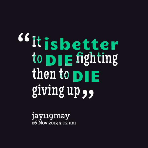 It is better to die fighting than to die giving up
