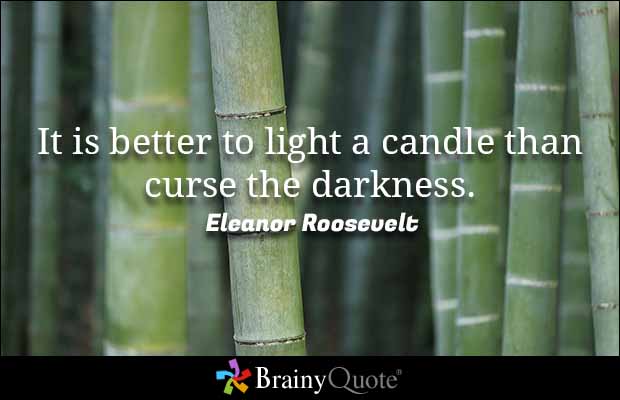 It is better to light a candle than curse the darkness. Eleanor Roosevelt