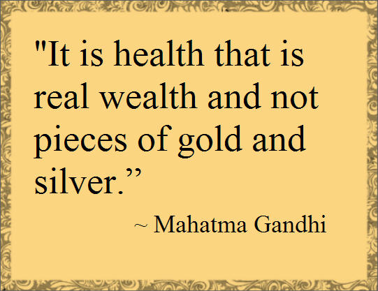 It is health that is real wealth and not pieces of gold and silver. Mahatma Gandhi