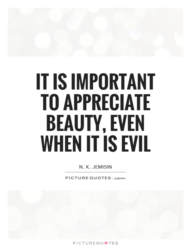 It is important to appreciate beauty, even when it is evil. N.K. Jemisin