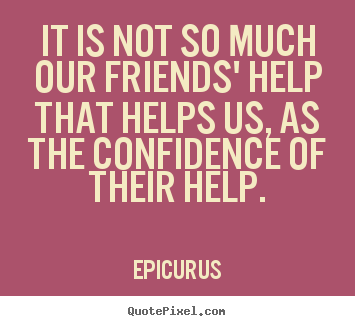 It is not so much our friends' help that helps us, as the confidence of their help. Epicurus