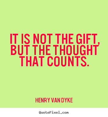 It is not the gift, but the thought that counts. Henry Van Dyke