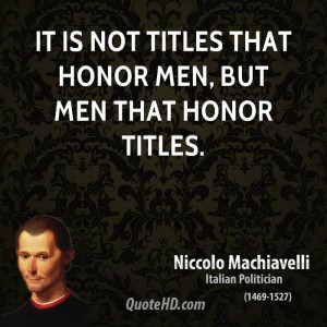 It is not titles that honor men, but men that honor titles. Niccolo Machiavelli