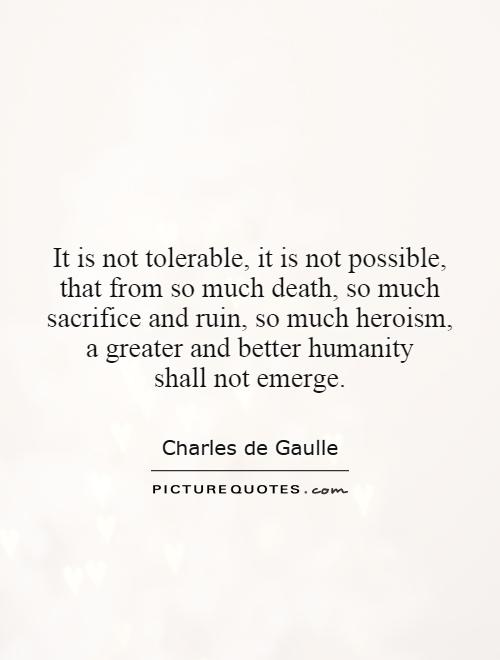 It is not tolerable, it is not possible, that from so much death, so much sacrifice and ruin, so much heroism, a greater and better humanity shall ... Charles de Gaulle