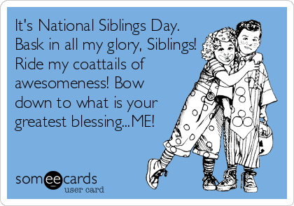 It's National Siblings Day Bask In All My Glory, Siblings Ride My Coattails Of Awesomeness