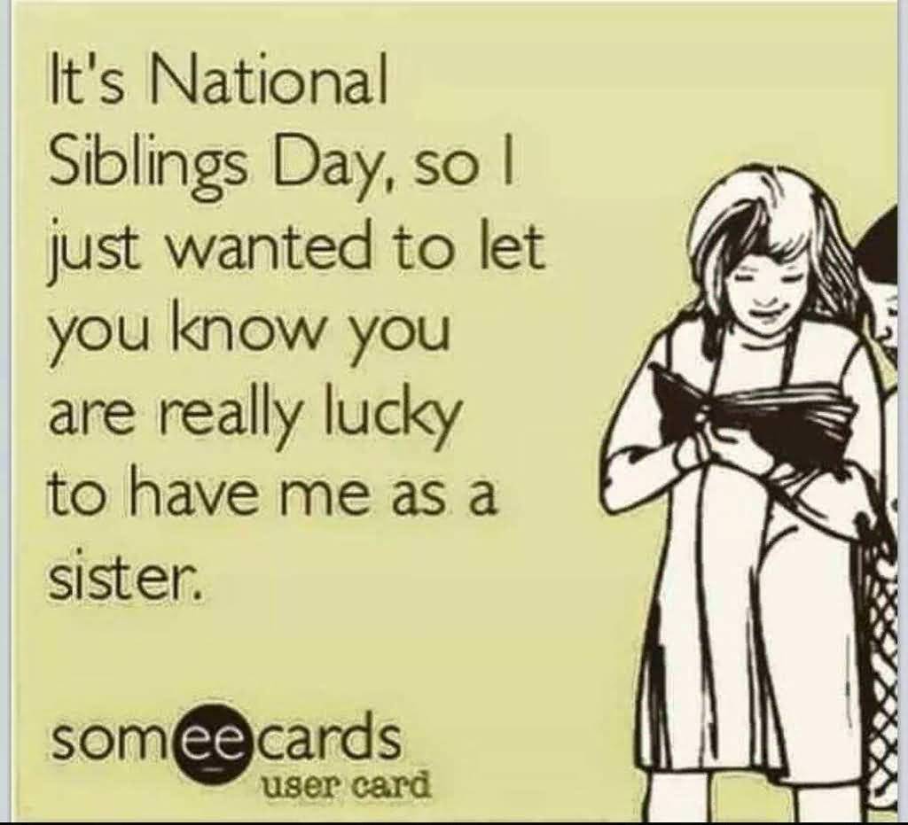 It's National Siblings Day, So I Just Wanted To Let You Know You Are Really Lucky To Have Me As A Sister