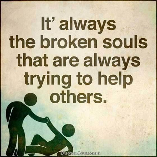 It's always the broken souls that are always trying to help others