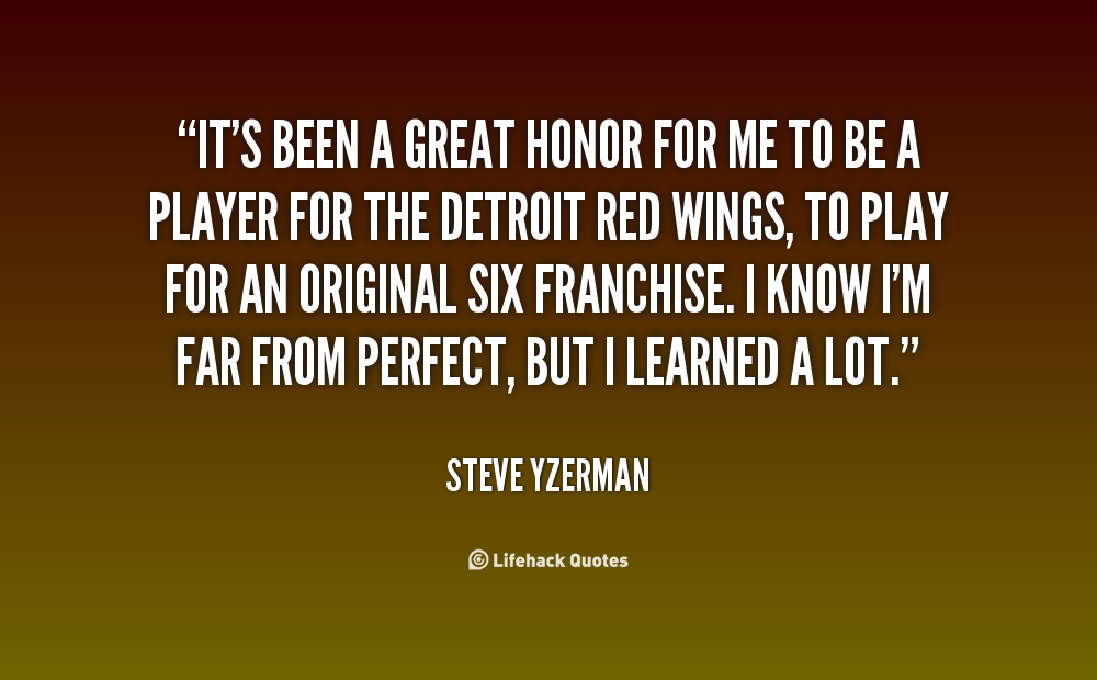 It's been a great honor for me to be a player for the Detroit Red Wings, to play for an Original Six franchise. I know I'm far.. Steve Yzermana