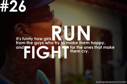 It's funny how some girls run from the guys who try to make them happy...and fight for the ones that make them cry