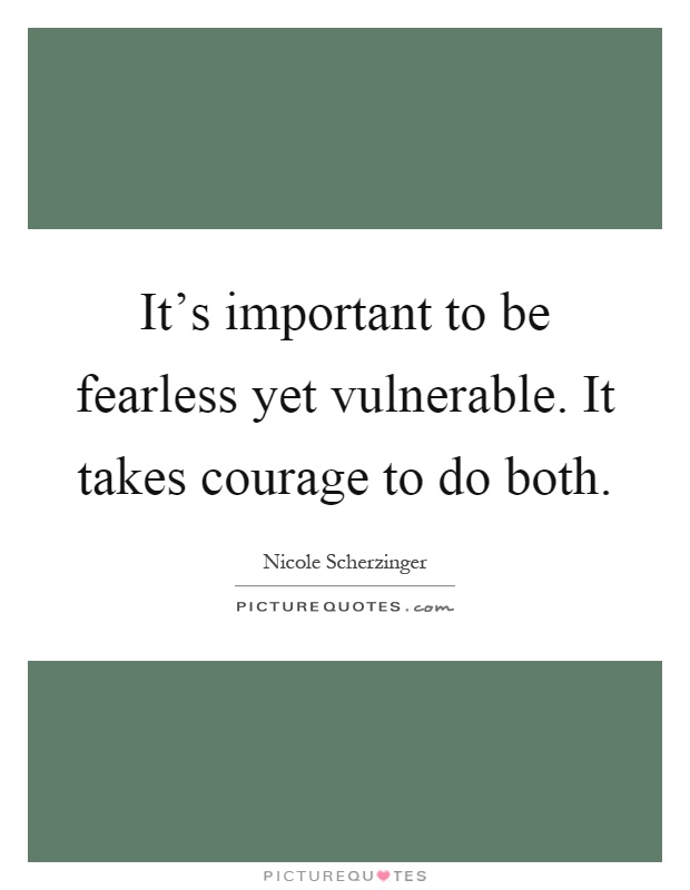 It's important to be fearless yet vulnerable. It takes  courage to do both. Nicole Scherzinger