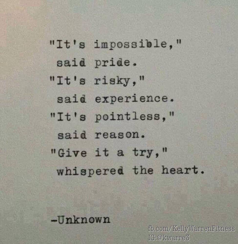 It's impossible - said pride. It's risky - said experience.It's pointless. - said reason. GIVE IT A TRY - whispered the HEART