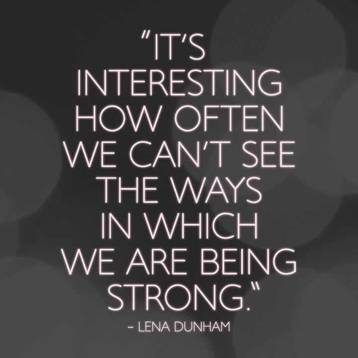 It's interesting how often we can't see the ways in which we are being strong. Lena Dunham