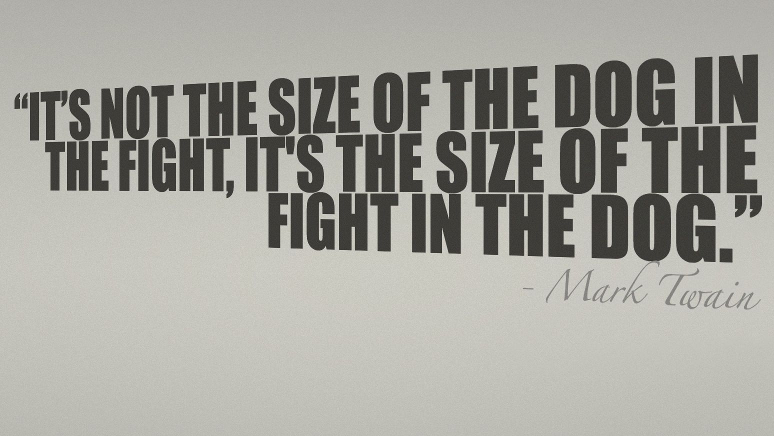 It's not the size of the dog in the fight, it's the size of the fight in the dog. Mark Twain