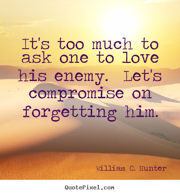 It's too much to ask one to love his enemy. Let's compromise on forgetting him. William C. Hunter