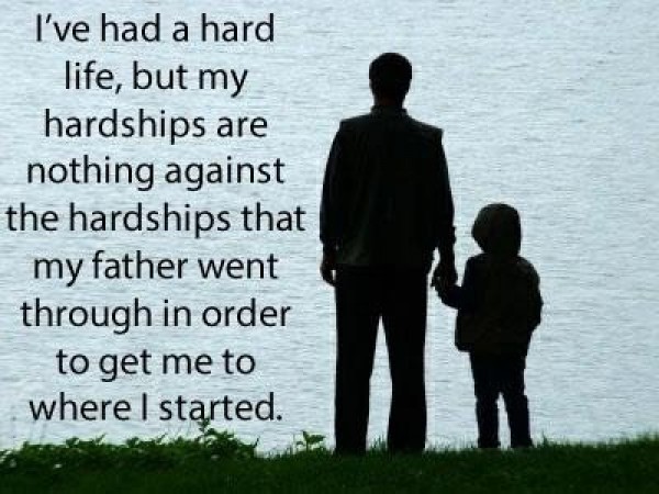 I've had a hard life, but my hardships are nothing against the hardships that my father went through in order to get me to where I started
