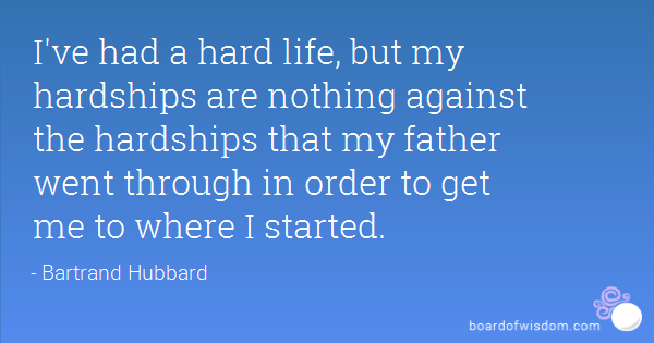 I've had a hard life, but my hardships are nothing against the hardships that my father went through in order.. Bartrand Hubbard