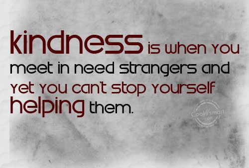 Kindness is when you meet in need strangers and yet you can't stop yourself helping them