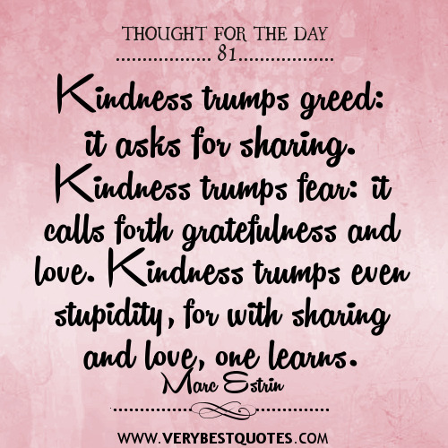 Kindness trumps greed it asks for sharing. Kindness trumps fear it calls forth gratefulness and love. Kindness trumps even stupidity, for with sharing ... Marc Estrin
