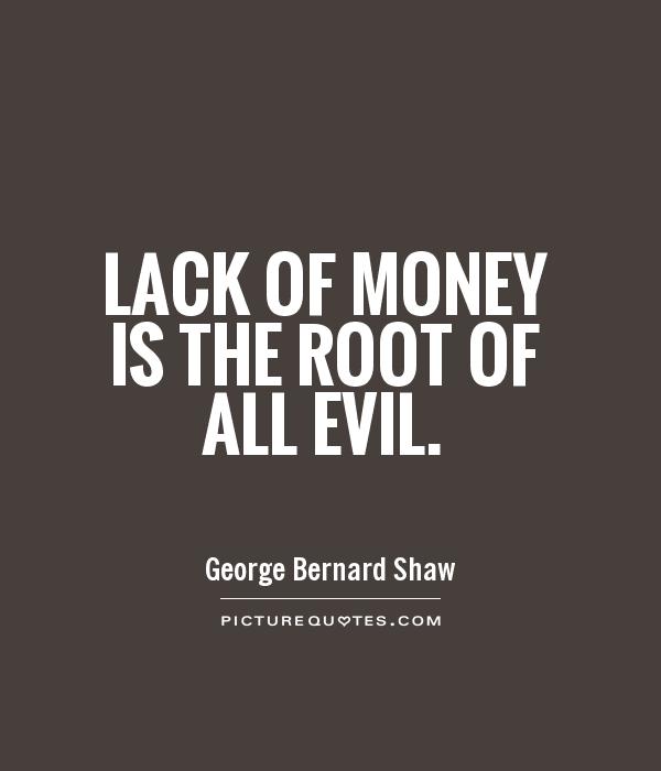 Lack of money is the root of all evil. George Bernard Shaw