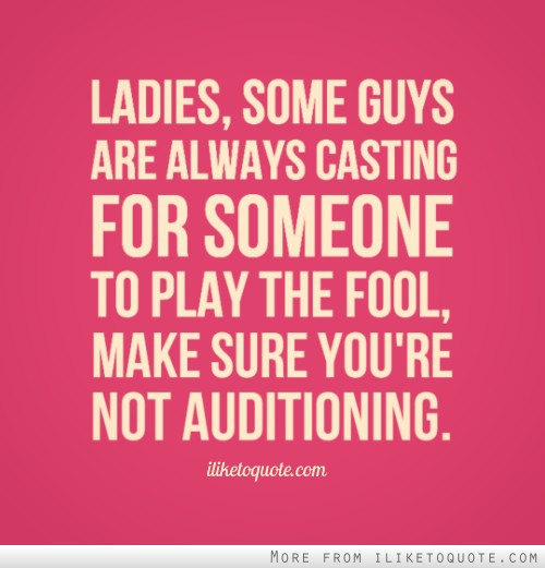 Ladies, some guys are always casting for someone to play the fool, make sure you're not auditioning