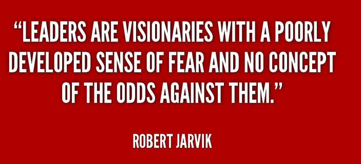 Leaders are visionaries with a poorly developed sense of  fear and no concept of the odds against them. Robert Jarvik