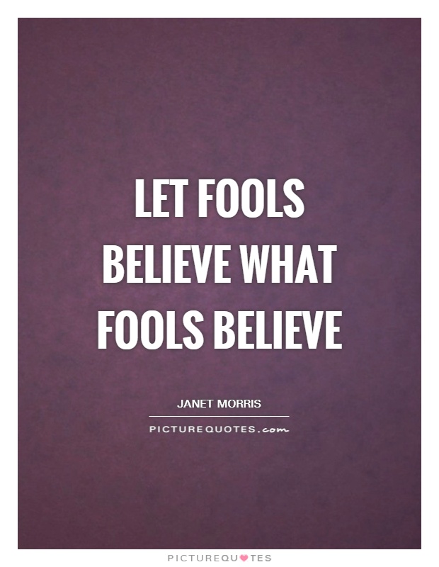 Let fools believe what fools believe. Janet Morris