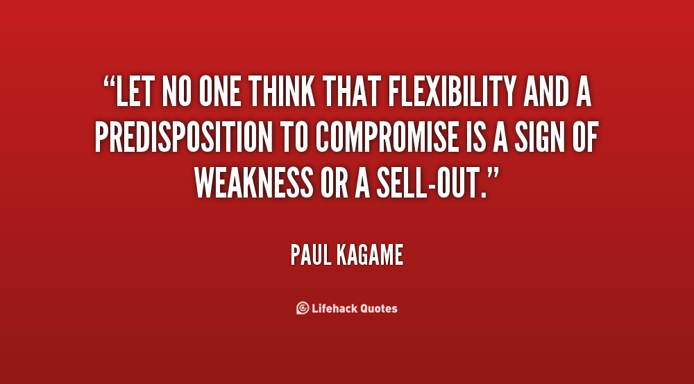 Let no one think that flexibility and a predisposition to compromise is a sign of weakness or a sell-out. Paul Kagame