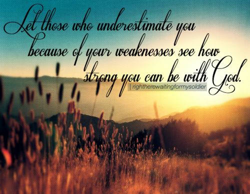 Let those who underestimate you because of your weaknesses see how strong you can be with God