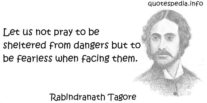 Let us not pray to be sheltered from dangers but to be  fearless when facing them. Rabindranath Tagore