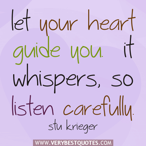 Let your heart guide you. It whispers, so listen carefully. Stu Krieger