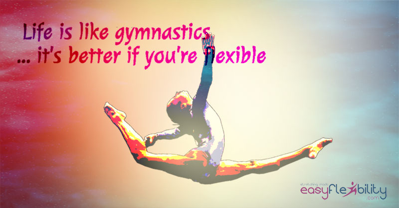 Life is like gymnastics it's better if you're flexible