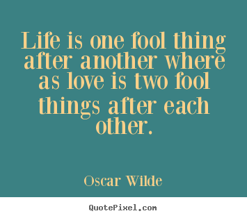 Life is one fool thing after another whereas love is two fool things after each other. Oscar Wilde