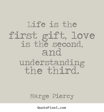 Life is the first gift, love is the second, and understanding, the third. Marge Piercy