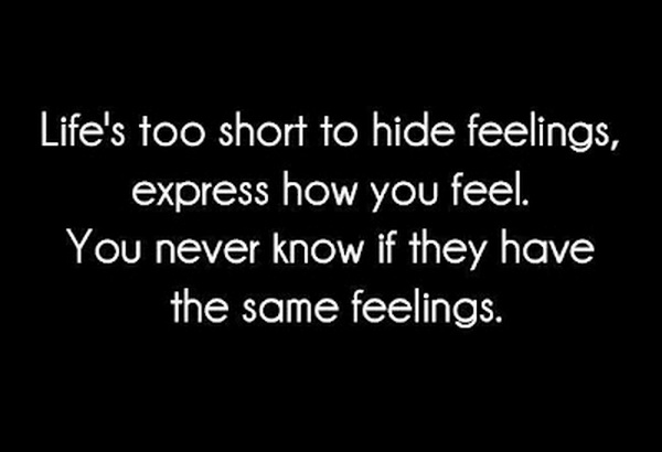 Life's too short to hide feelings, express how you feel. You never know if they have the some feelings.