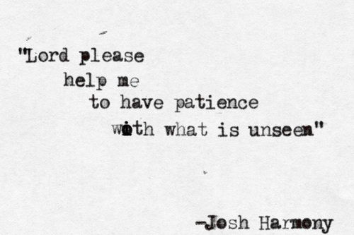 Lord please help me to have patience with what is unseen. Josh Harmony