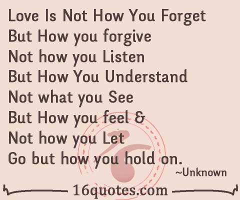 Love Is Not How You Forget But How you forgive Not how you Listen But How You Understand Not what you See But How you feel & Not how you Let Go but ...