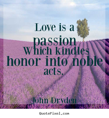 Love is a passion which kindles honor into noble acts. John Dryden