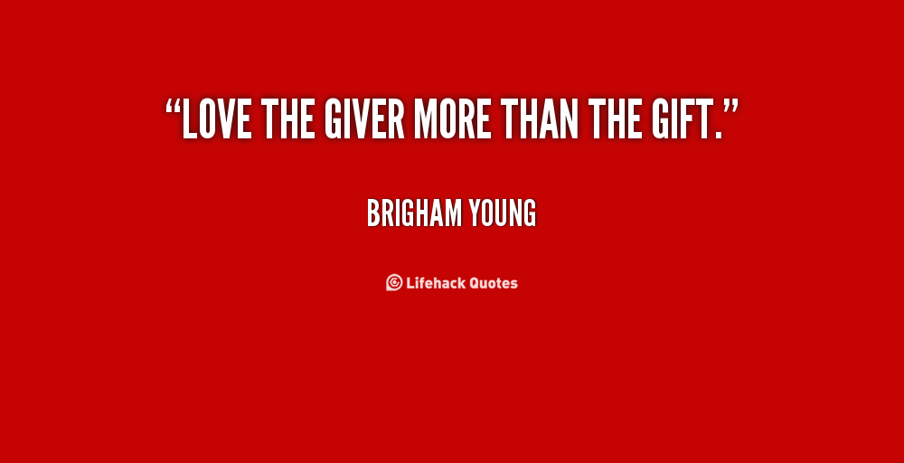 Love the giver more than the gift. Brigham Young