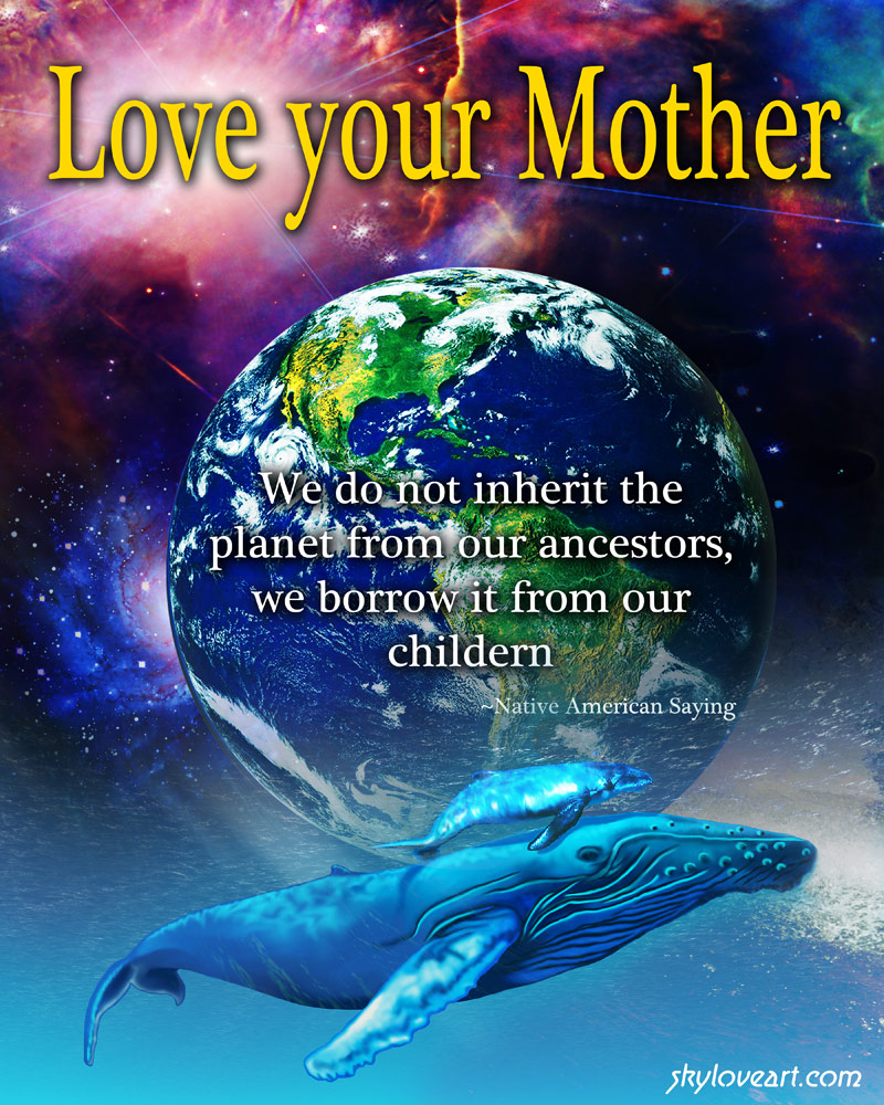 Love your mother we do not inherit the planet from our ancestors we borrow it from our children.