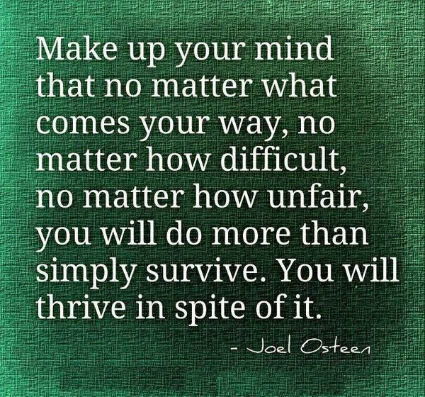 Make up your mind that no matter what comes your way, no matter how difficult, no matter how unfair, you will do more than simply survive. You.. Joel Osteen
