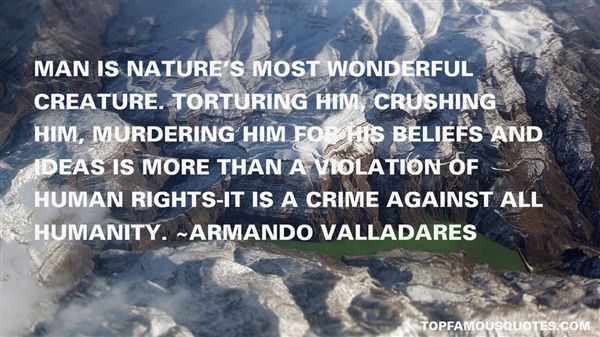 Man is Nature's most wonderful creature. Torturing him, crushing him, murdering him for his beliefs and ideas is more than a violation of human rights... Armando Valladares