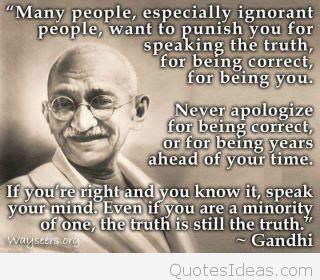Many people, especially ignorant people, want to punish you for speaking the truth, for being correct, for being you. Never apologize for being correct, or for... Gandhi