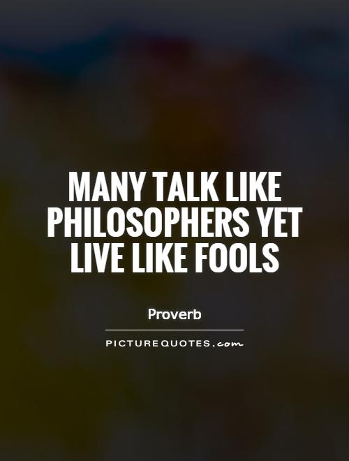 Many talk like philosophers yet live like fools