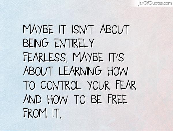Maybe it isn't about being entirely fearless. Maybe it's  about learning how to control your fear and how to be free  from it