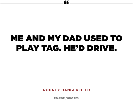 Me and my dad used to play tag, he'd drive! Rodney Dangerfield
