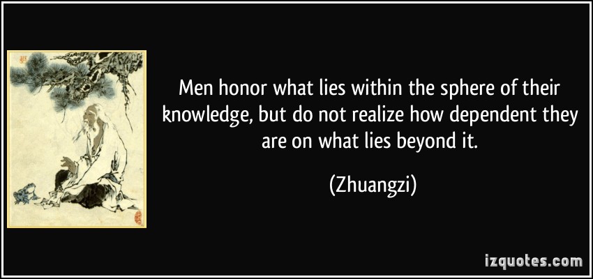 Men honor what lies within the sphere of their knowledge, but do not realize how dependent they are on what lies beyond it. Zhuangzi