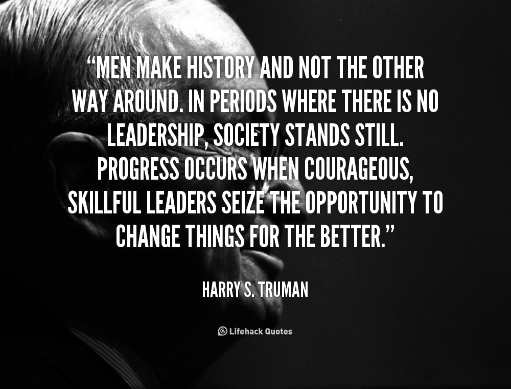 Men make history and not the other way around. In periods where there is no leadership, society stands still. Progress occurs when courageous, skillful.. Harry S. Truman